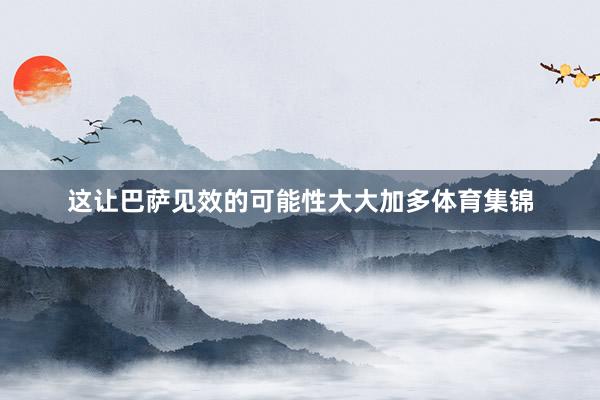 这让巴萨见效的可能性大大加多体育集锦