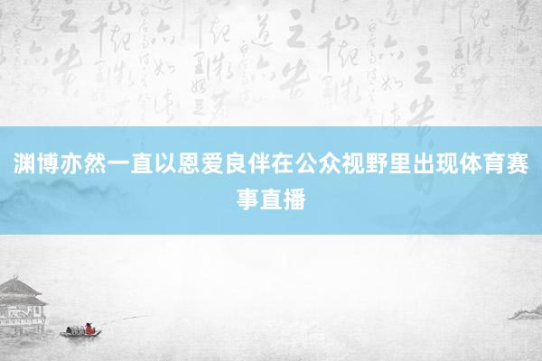 渊博亦然一直以恩爱良伴在公众视野里出现体育赛事直播