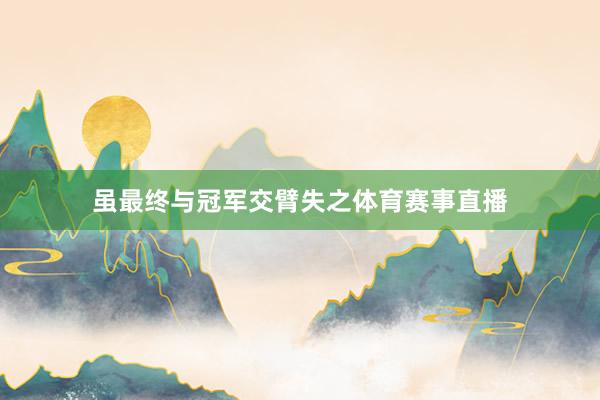 虽最终与冠军交臂失之体育赛事直播