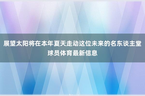 展望太阳将在本年夏天走动这位未来的名东谈主堂球员体育最新信息
