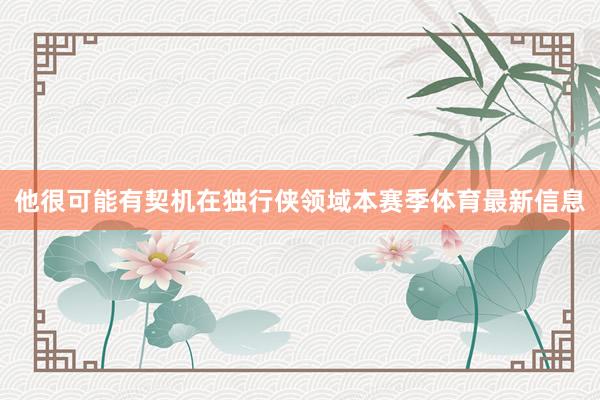 他很可能有契机在独行侠领域本赛季体育最新信息