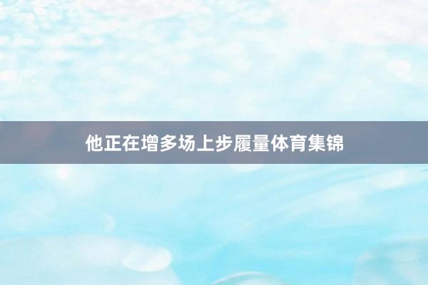 他正在增多场上步履量体育集锦