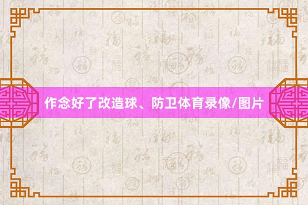 作念好了改造球、防卫体育录像/图片