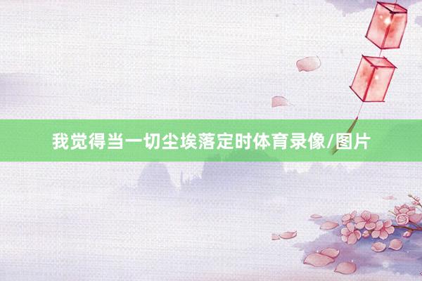 我觉得当一切尘埃落定时体育录像/图片