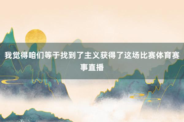 我觉得咱们等于找到了主义获得了这场比赛体育赛事直播