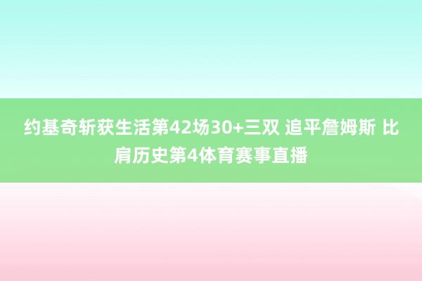 约基奇斩获生活第42场30+三双 追平詹姆斯 比肩历史第4体育赛事直播