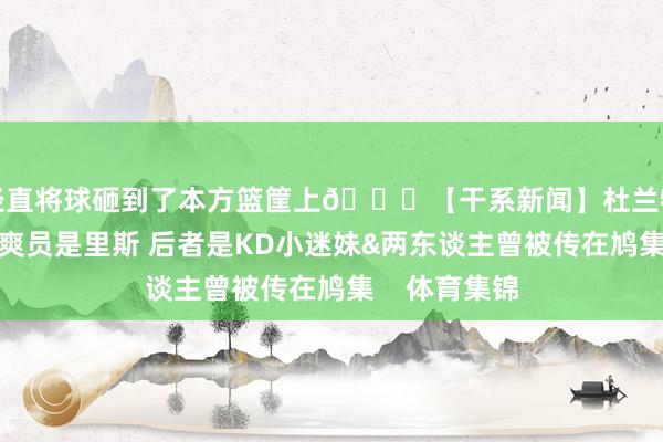 径直将球砸到了本方篮筐上😂【干系新闻】杜兰特称最爱女清爽员是里斯 后者是KD小迷妹&两东谈主曾被传在鸠集    体育集锦