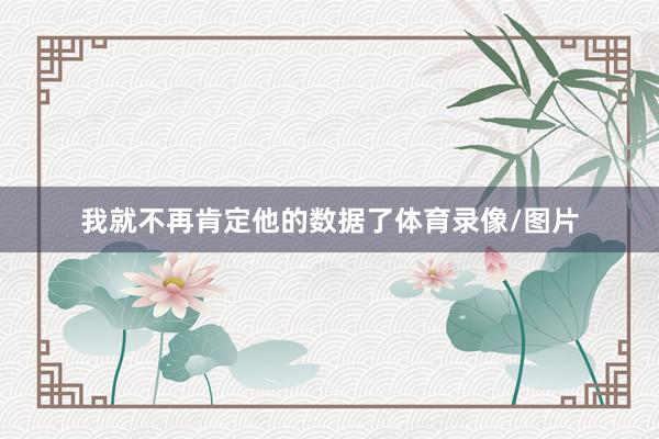 我就不再肯定他的数据了体育录像/图片