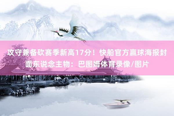 攻守兼备砍赛季新高17分！快船官方赢球海报封面东说念主物：巴图姆体育录像/图片