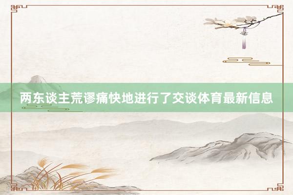 两东谈主荒谬痛快地进行了交谈体育最新信息
