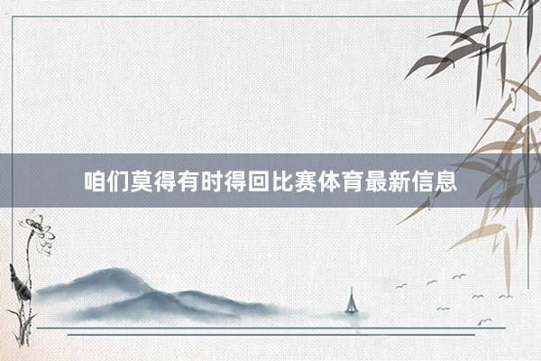 咱们莫得有时得回比赛体育最新信息