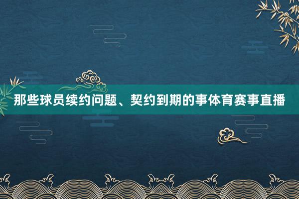 那些球员续约问题、契约到期的事体育赛事直播