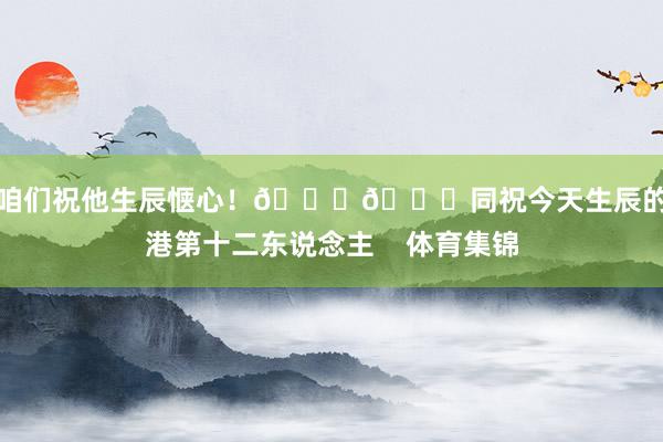 让咱们祝他生辰惬心！🎂🎉同祝今天生辰的海港第十二东说念主    体育集锦