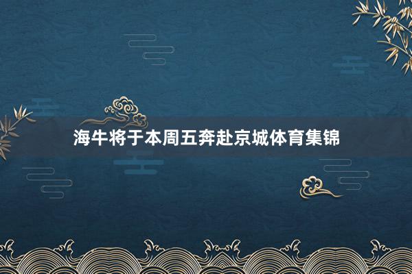 海牛将于本周五奔赴京城体育集锦