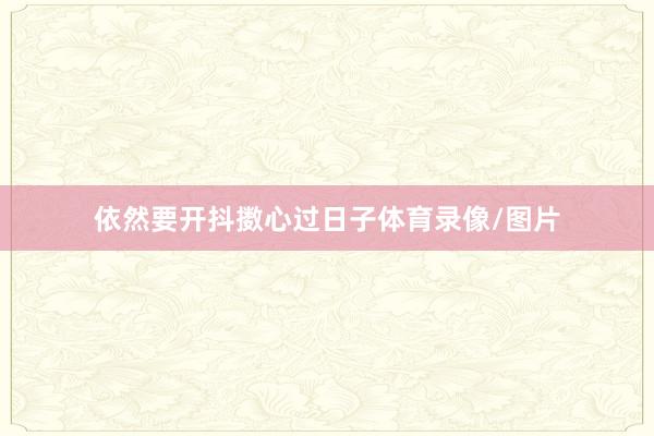 依然要开抖擞心过日子体育录像/图片