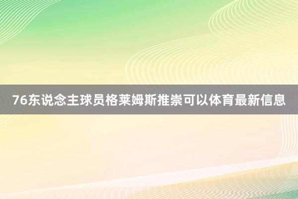 76东说念主球员格莱姆斯推崇可以体育最新信息