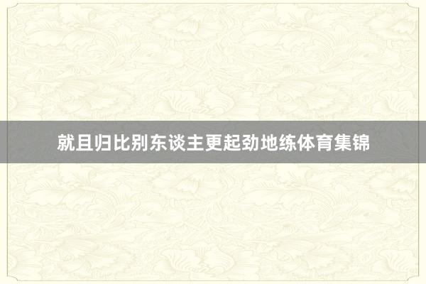 就且归比别东谈主更起劲地练体育集锦