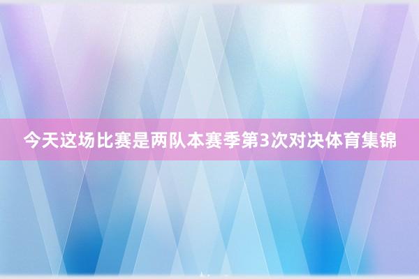 今天这场比赛是两队本赛季第3次对决体育集锦