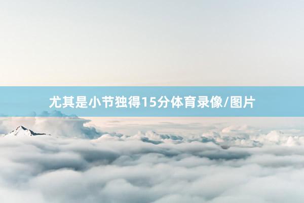 尤其是小节独得15分体育录像/图片