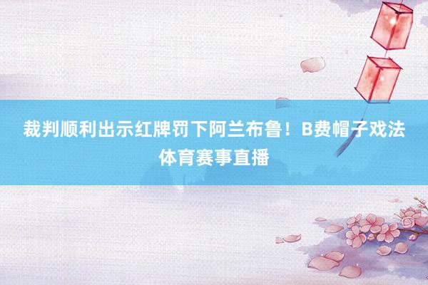 裁判顺利出示红牌罚下阿兰布鲁！　　B费帽子戏法体育赛事直播
