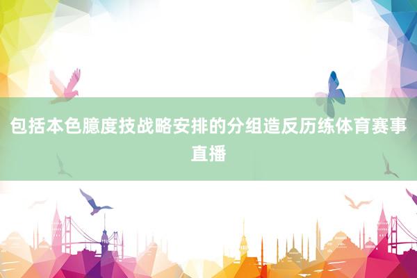 包括本色臆度技战略安排的分组造反历练体育赛事直播