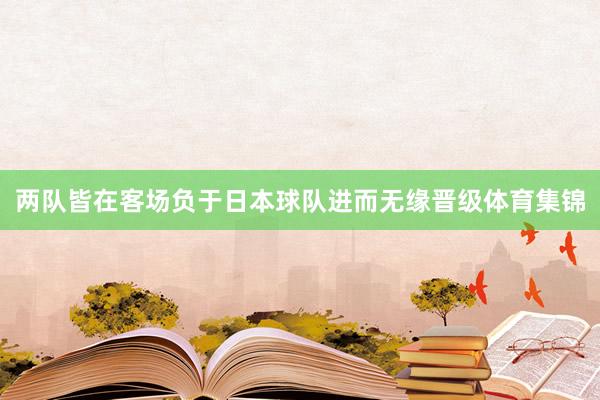 两队皆在客场负于日本球队进而无缘晋级体育集锦
