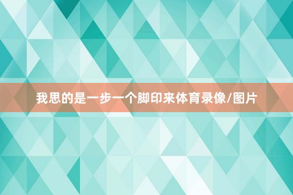 我思的是一步一个脚印来体育录像/图片