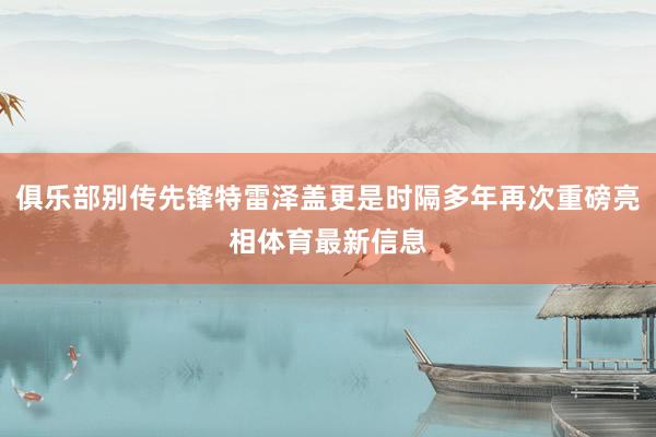 俱乐部别传先锋特雷泽盖更是时隔多年再次重磅亮相体育最新信息