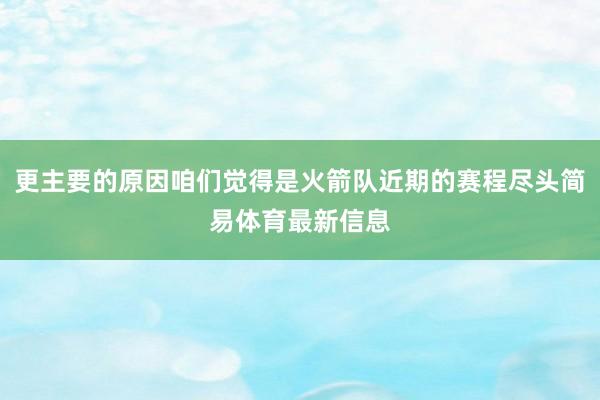 更主要的原因咱们觉得是火箭队近期的赛程尽头简易体育最新信息
