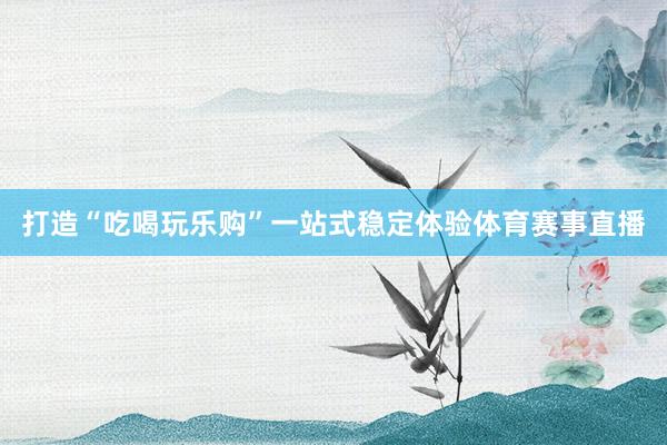打造“吃喝玩乐购”一站式稳定体验体育赛事直播