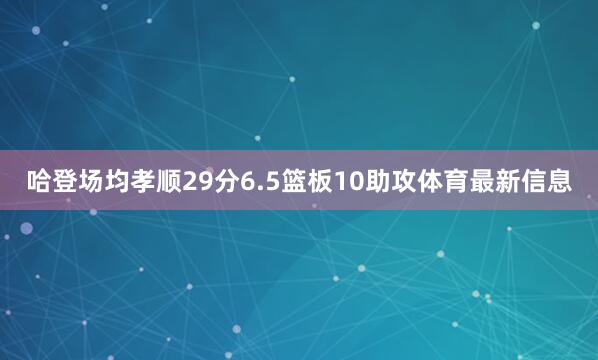 哈登场均孝顺29分6.5篮板10助攻体育最新信息