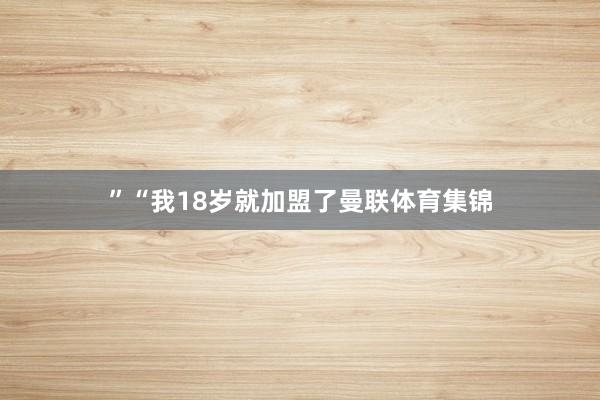 ”“我18岁就加盟了曼联体育集锦