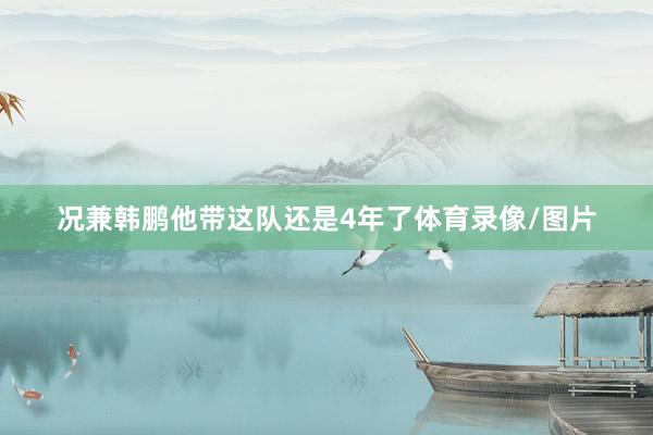 况兼韩鹏他带这队还是4年了体育录像/图片