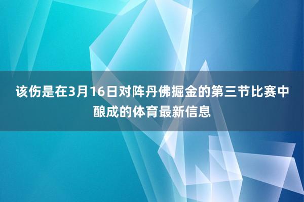 该伤是在3月16日对阵丹佛掘金的第三节比赛中酿成的体育最新信息