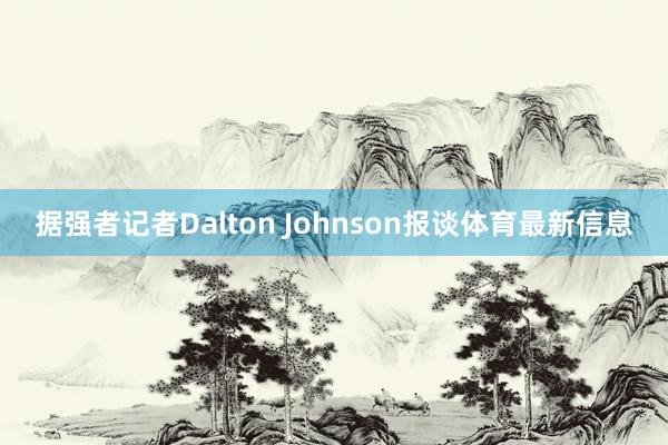 据强者记者Dalton Johnson报谈体育最新信息