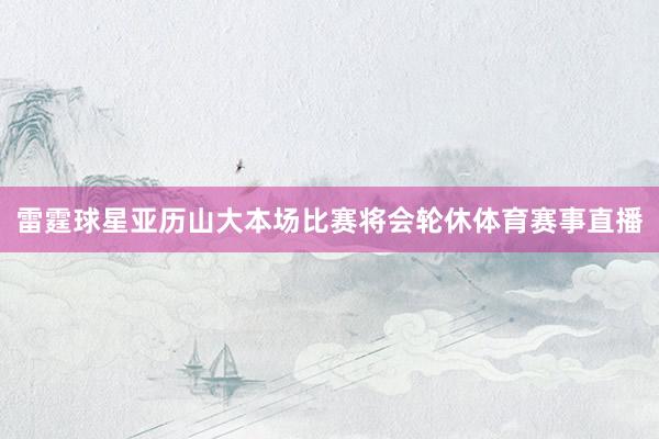 雷霆球星亚历山大本场比赛将会轮休体育赛事直播