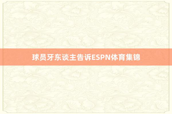 球员牙东谈主告诉ESPN体育集锦