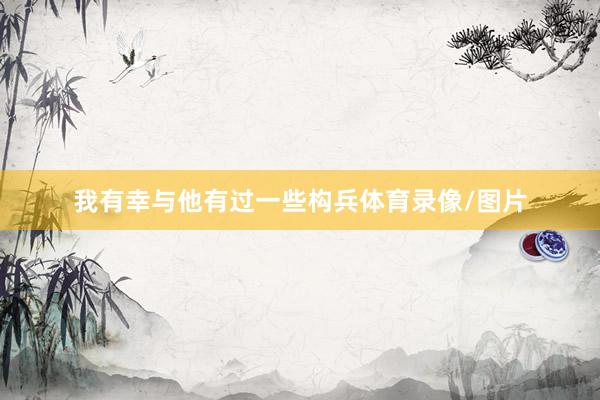 我有幸与他有过一些构兵体育录像/图片