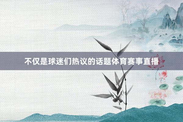 不仅是球迷们热议的话题体育赛事直播