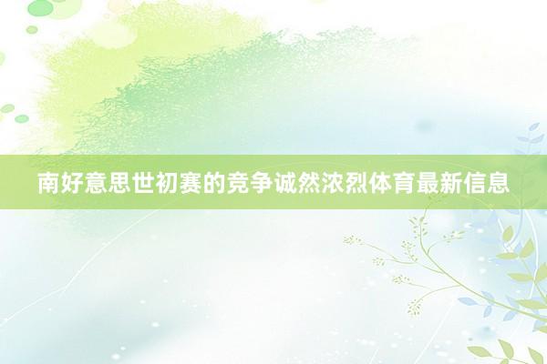 南好意思世初赛的竞争诚然浓烈体育最新信息