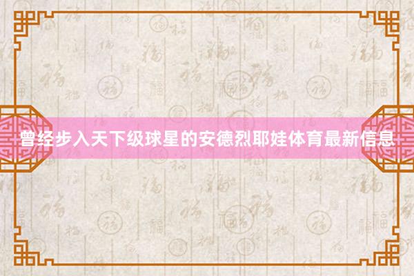曾经步入天下级球星的安德烈耶娃体育最新信息