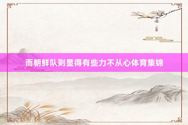 而朝鲜队则显得有些力不从心体育集锦