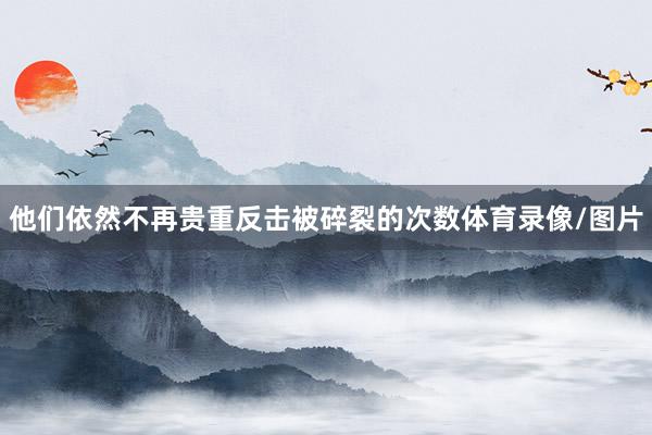 他们依然不再贵重反击被碎裂的次数体育录像/图片