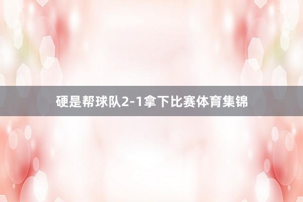 硬是帮球队2-1拿下比赛体育集锦