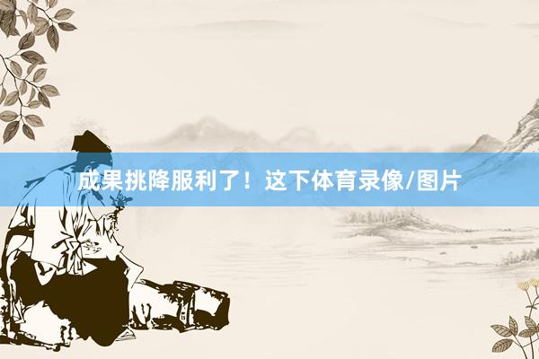 成果挑降服利了！这下体育录像/图片
