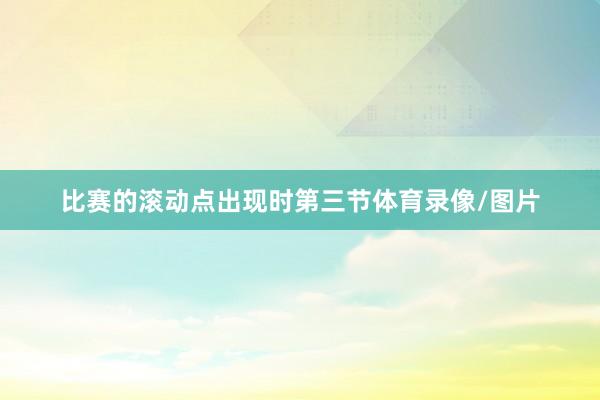 比赛的滚动点出现时第三节体育录像/图片