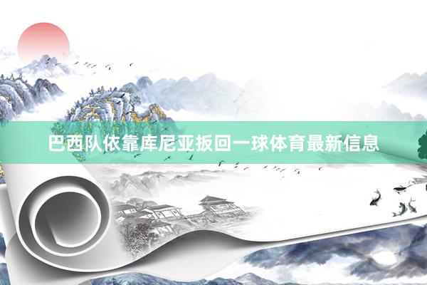 巴西队依靠库尼亚扳回一球体育最新信息