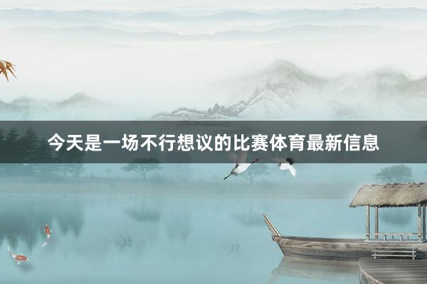 今天是一场不行想议的比赛体育最新信息