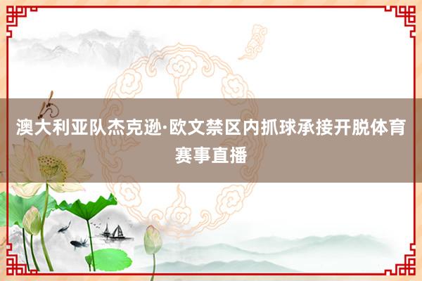 澳大利亚队杰克逊·欧文禁区内抓球承接开脱体育赛事直播