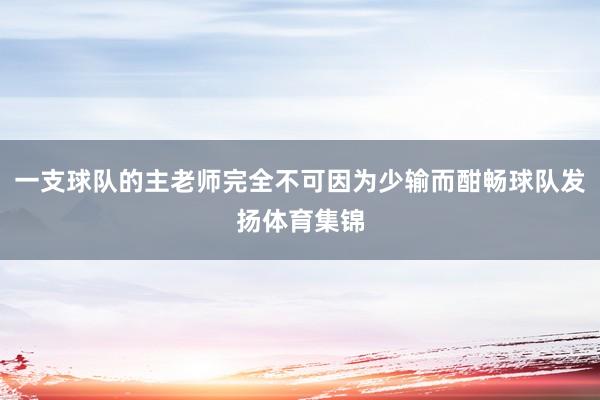 一支球队的主老师完全不可因为少输而酣畅球队发扬体育集锦